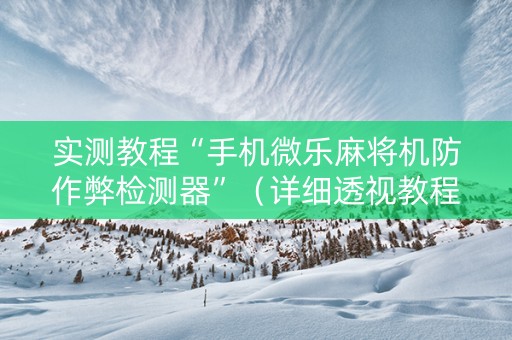 实测教程“手机微乐麻将机防作弊检测器”（详细透视教程）-哔哩哔哩