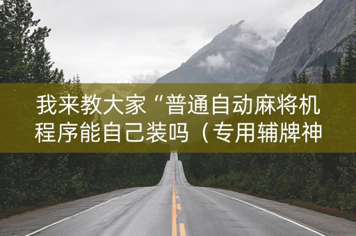 我来教大家“普通自动麻将机程序能自己装吗（专用辅牌神器免安装）