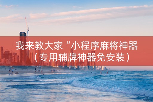 我来教大家“小程序麻将神器（专用辅牌神器免安装）