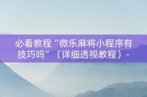 必看教程“微乐麻将小程序有技巧吗”（详细透视教程）-哔哩哔哩