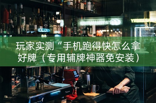 玩家实测“手机跑得快怎么拿好牌（专用辅牌神器免安装）