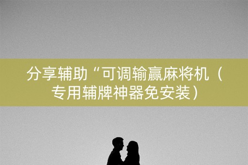 分享辅助“可调输赢麻将机（专用辅牌神器免安装）