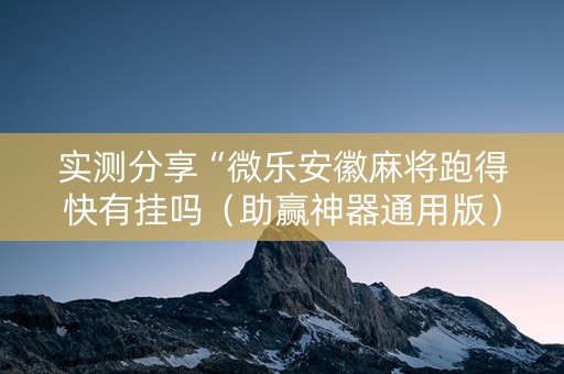 实测分享“微乐安徽麻将跑得快有挂吗（助赢神器通用版）