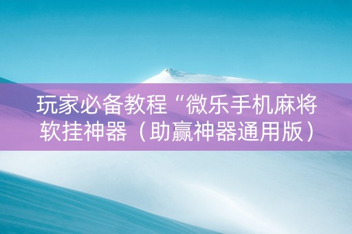 玩家必备教程“微乐手机麻将软挂神器（助赢神器通用版）