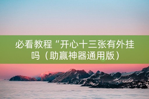 必看教程“开心十三张有外挂吗（助赢神器通用版）