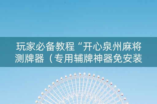 玩家必备教程“开心泉州麻将测牌器（专用辅牌神器免安装）