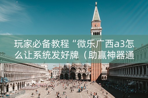 玩家必备教程“微乐广西a3怎么让系统发好牌（助赢神器通用版）