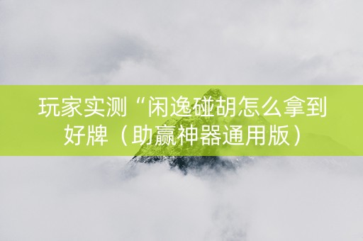 玩家实测“闲逸碰胡怎么拿到好牌（助赢神器通用版）