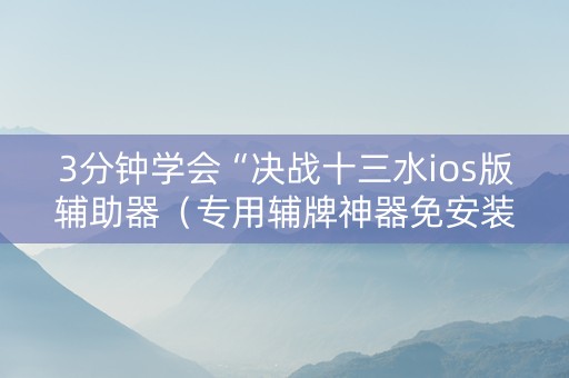 3分钟学会“决战十三水ios版辅助器（专用辅牌神器免安装）
