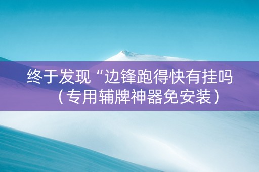 终于发现“边锋跑得快有挂吗（专用辅牌神器免安装）