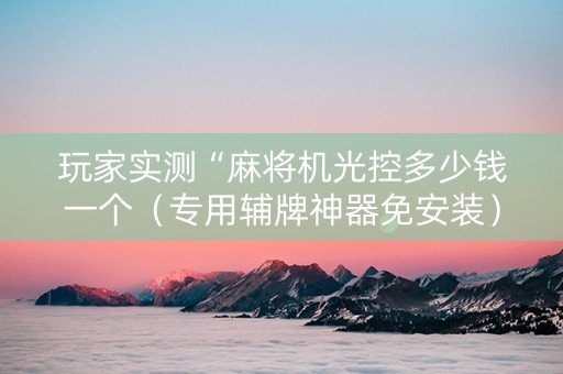 玩家实测“麻将机光控多少钱一个（专用辅牌神器免安装）