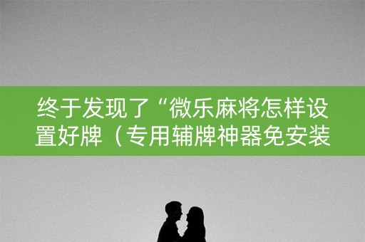 终于发现了“微乐麻将怎样设置好牌（专用辅牌神器免安装）