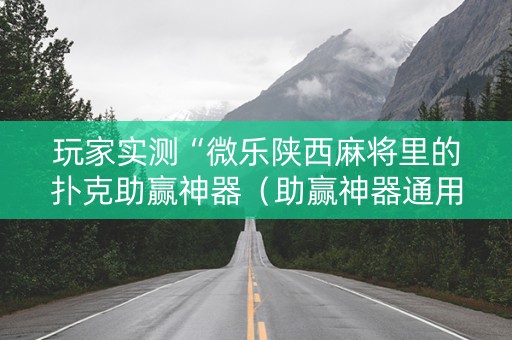 玩家实测“微乐陕西麻将里的扑克助赢神器（助赢神器通用版）