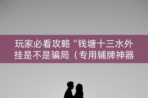 玩家必看攻略“钱塘十三水外挂是不是骗局（专用辅牌神器免安装）