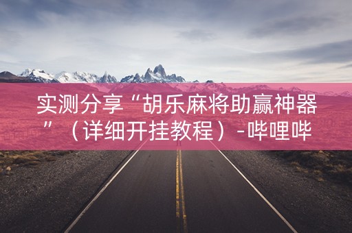 实测分享“胡乐麻将助赢神器”（详细开挂教程）-哔哩哔哩