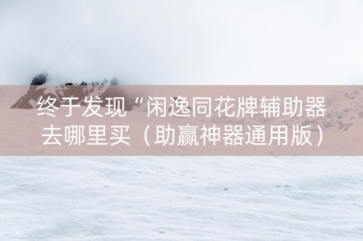 终于发现“闲逸同花牌辅助器去哪里买（助赢神器通用版）