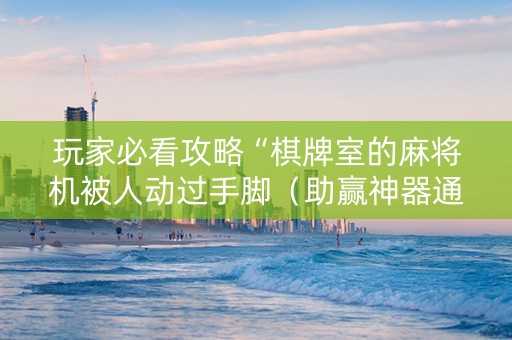 玩家必看攻略“棋牌室的麻将机被人动过手脚（助赢神器通用版）