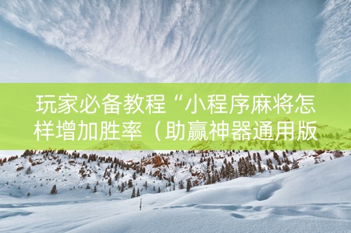 玩家必备教程“小程序麻将怎样增加胜率（助赢神器通用版）