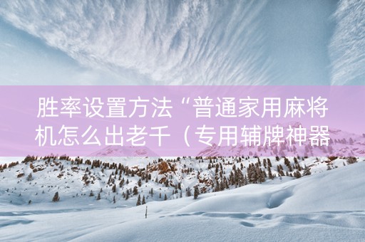 胜率设置方法“普通家用麻将机怎么出老千（专用辅牌神器免安装）