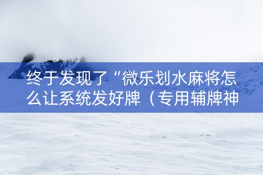 终于发现了“微乐划水麻将怎么让系统发好牌（专用辅牌神器免安装）