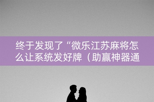 终于发现了“微乐江苏麻将怎么让系统发好牌（助赢神器通用版）