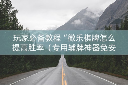 玩家必备教程“微乐棋牌怎么提高胜率（专用辅牌神器免安装）