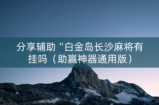 分享辅助“白金岛长沙麻将有挂吗（助赢神器通用版）