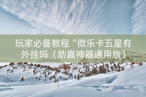玩家必备教程“微乐卡五星有外挂吗（助赢神器通用版）