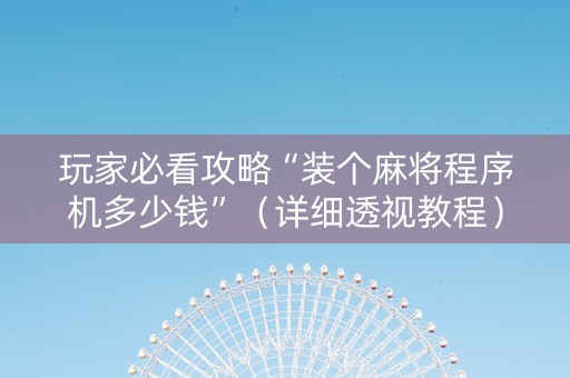 玩家必看攻略“装个麻将程序机多少钱”（详细透视教程）-哔哩哔哩