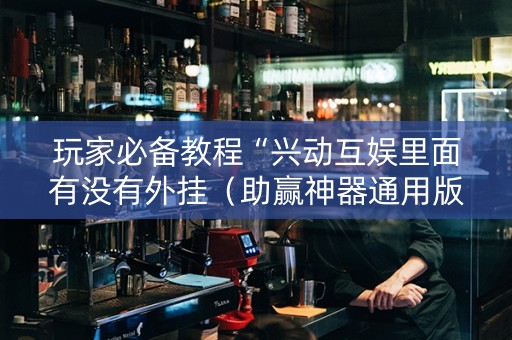 玩家必备教程“兴动互娱里面有没有外挂（助赢神器通用版）