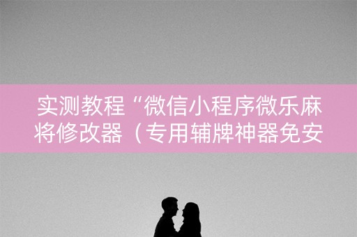 实测教程“微信小程序微乐麻将修改器（专用辅牌神器免安装）