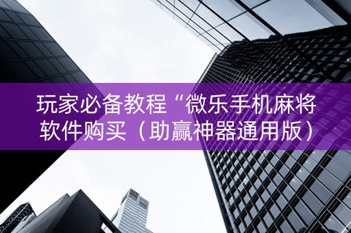 玩家必备教程“微乐手机麻将软件购买（助赢神器通用版）