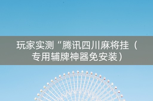 玩家实测“腾讯四川麻将挂（专用辅牌神器免安装）