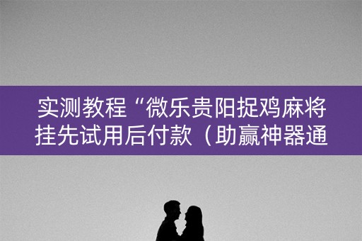实测教程“微乐贵阳捉鸡麻将挂先试用后付款（助赢神器通用版）