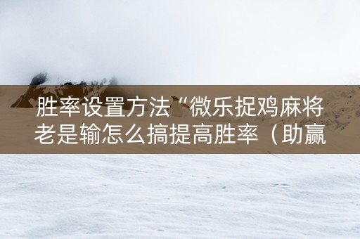 胜率设置方法“微乐捉鸡麻将老是输怎么搞提高胜率（助赢神器通用版）