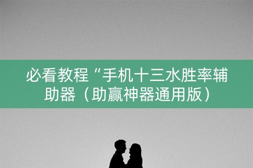 必看教程“手机十三水胜率辅助器（助赢神器通用版）