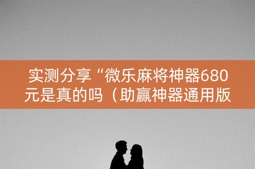 实测分享“微乐麻将神器680元是真的吗（助赢神器通用版）