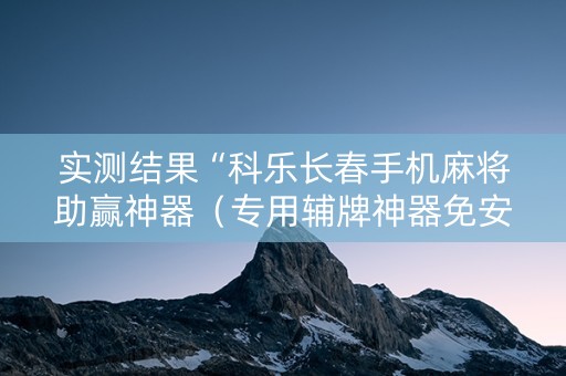 实测结果“科乐长春手机麻将助赢神器（专用辅牌神器免安装）