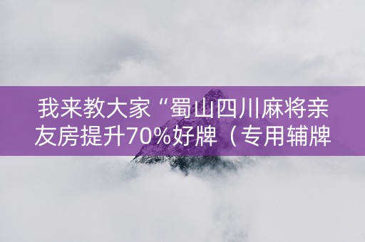我来教大家“蜀山四川麻将亲友房提升70%好牌（专用辅牌神器免安装）