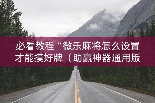 必看教程“微乐麻将怎么设置才能摸好牌（助赢神器通用版）