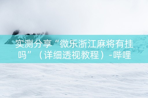 实测分享“微乐浙江麻将有挂吗”（详细透视教程）-哔哩哔哩