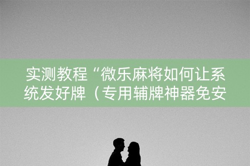 实测教程“微乐麻将如何让系统发好牌（专用辅牌神器免安装）