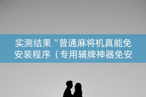 实测结果“普通麻将机真能免安装程序（专用辅牌神器免安装）