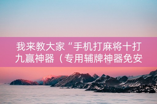 我来教大家“手机打麻将十打九赢神器（专用辅牌神器免安装）