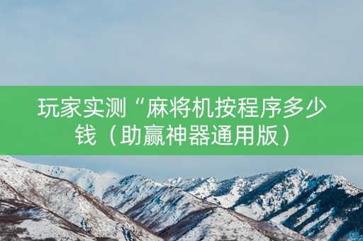 玩家实测“麻将机按程序多少钱（助赢神器通用版）