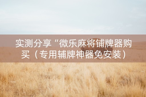 实测分享“微乐麻将铺牌器购买（专用辅牌神器免安装）