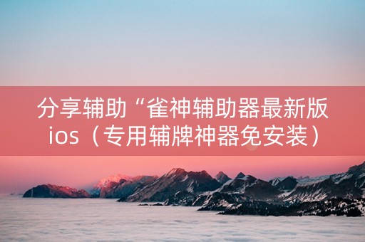 分享辅助“雀神辅助器最新版ios（专用辅牌神器免安装）