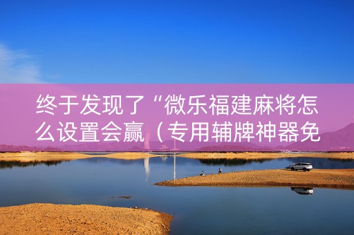 终于发现了“微乐福建麻将怎么设置会赢（专用辅牌神器免安装）