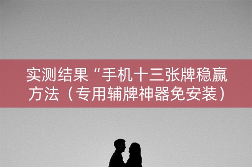 实测结果“手机十三张牌稳赢方法（专用辅牌神器免安装）