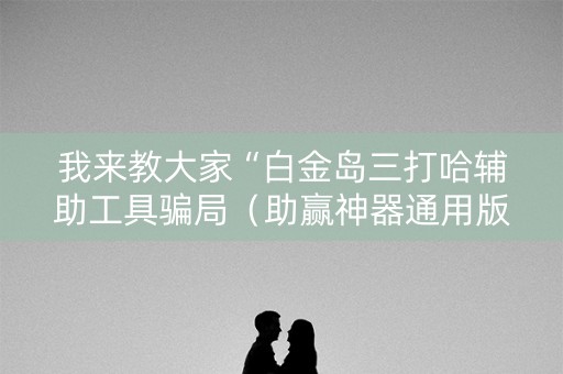 我来教大家“白金岛三打哈辅助工具骗局（助赢神器通用版）